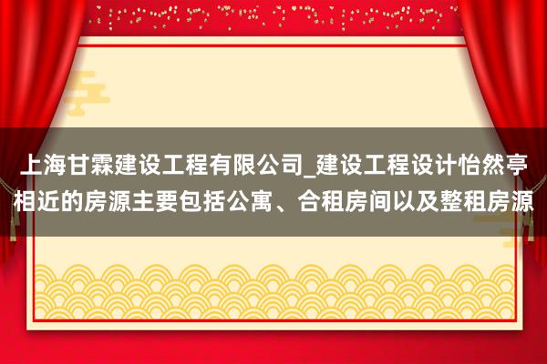 上海甘霖建设工程有限公司_建设工程设计怡然亭相近的房源主要包括公寓、合租房间以及整租房源