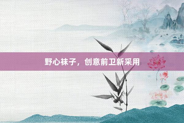 野心袜子，创意前卫新采用