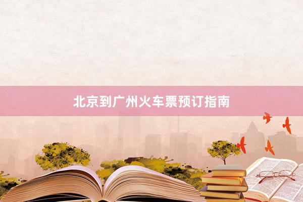 北京到广州火车票预订指南